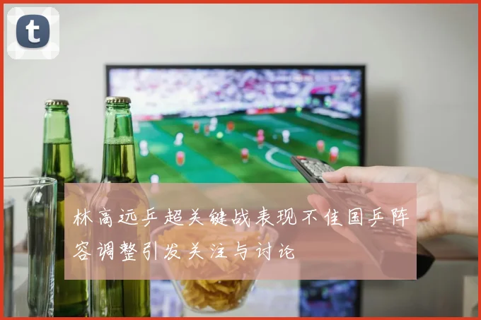 林高远乒超关键战表现不佳国乒阵容调整引发关注与讨论