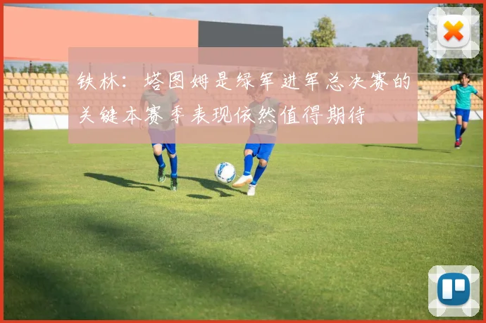 铁林：塔图姆是绿军进军总决赛的关键本赛季表现依然值得期待