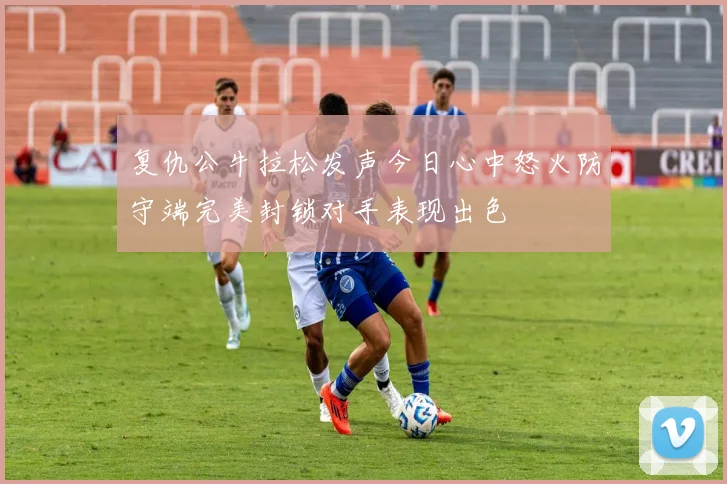 复仇公牛拉松发声今日心中怒火防守端完美封锁对手表现出色