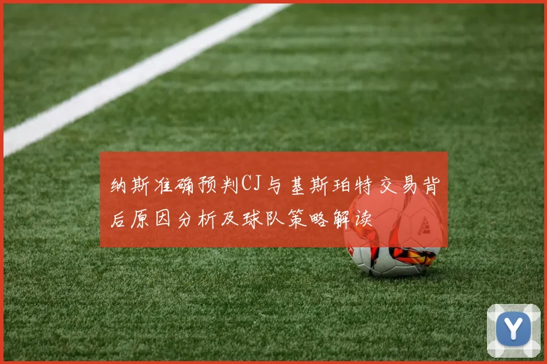 纳斯准确预判CJ与基斯珀特交易背后原因分析及球队策略解读