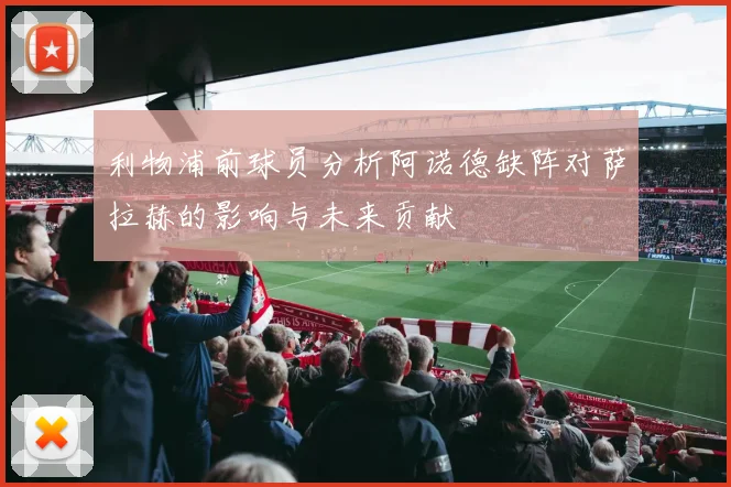 利物浦前球员分析阿诺德缺阵对萨拉赫的影响与未来贡献