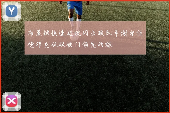 布莱顿快速进攻闪击狼队辛谢尔伍德邓克双双破门领先两球
