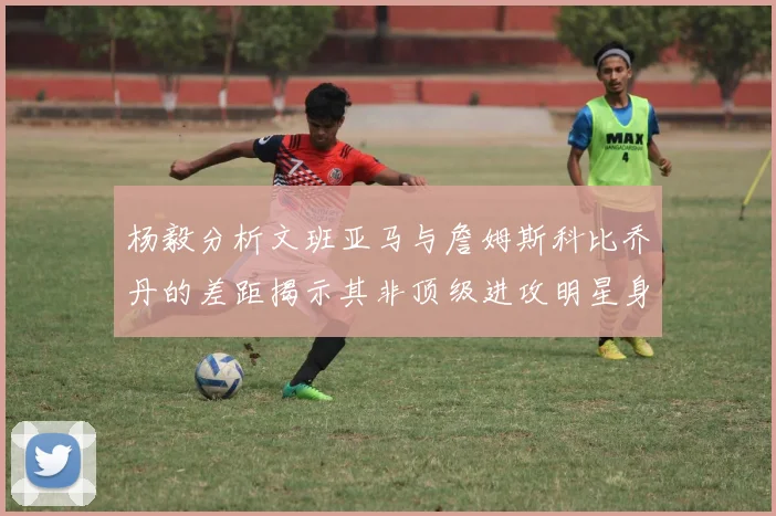 杨毅分析文班亚马与詹姆斯科比乔丹的差距揭示其非顶级进攻明星身份