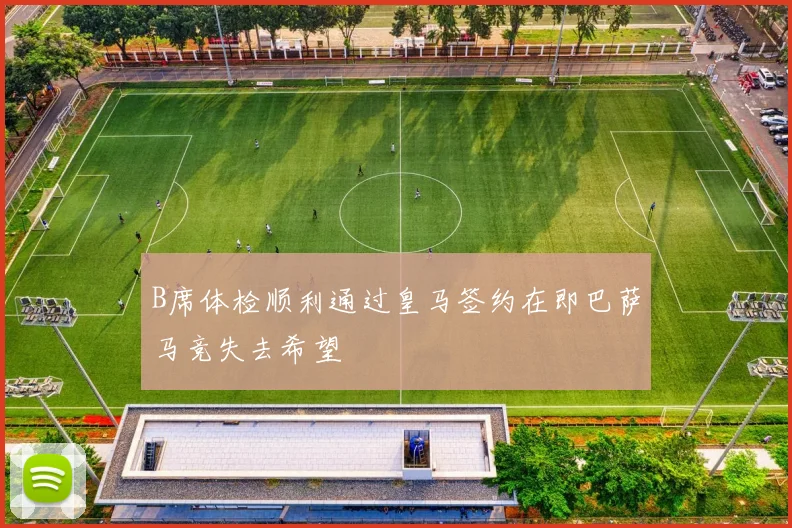 B席体检顺利通过皇马签约在即巴萨马竞失去希望