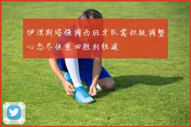 伊涅斯塔强调西班牙队需积极调整心态尽快重回胜利轨道
