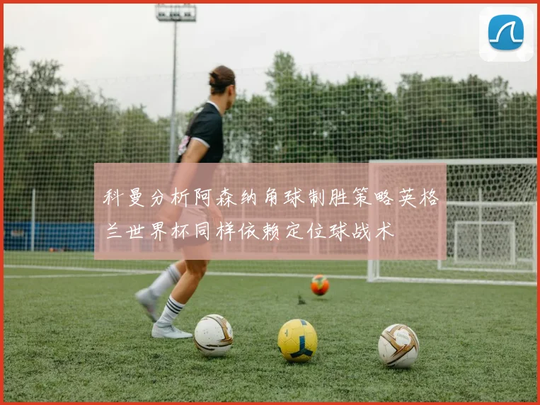 科曼分析阿森纳角球制胜策略英格兰世界杯同样依赖定位球战术