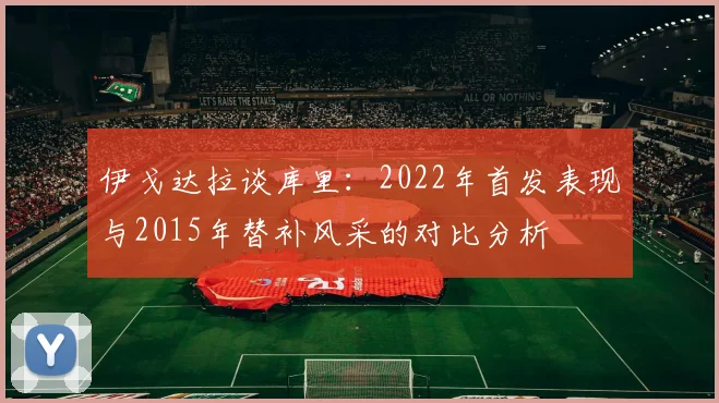 伊戈达拉谈库里：2022年首发表现与2015年替补风采的对比分析