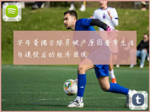 字母哥揭示球员破产原因奢华生活与退役后的经济困境