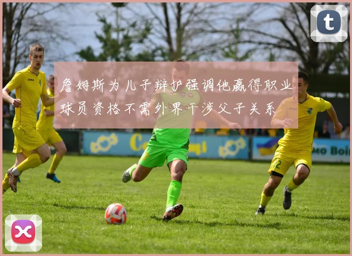 詹姆斯为儿子辩护强调他赢得职业球员资格不需外界干涉父子关系