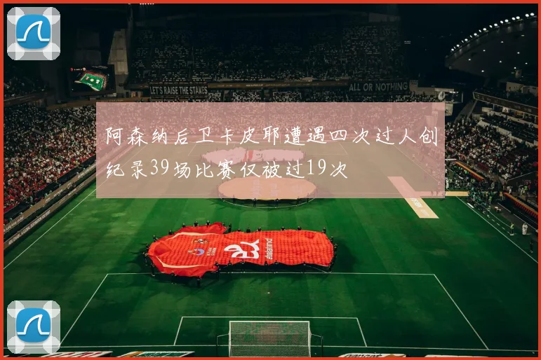 阿森纳后卫卡皮耶遭遇四次过人创纪录39场比赛仅被过19次