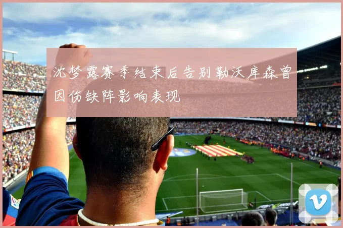 沈梦露赛季结束后告别勒沃库森曾因伤缺阵影响表现