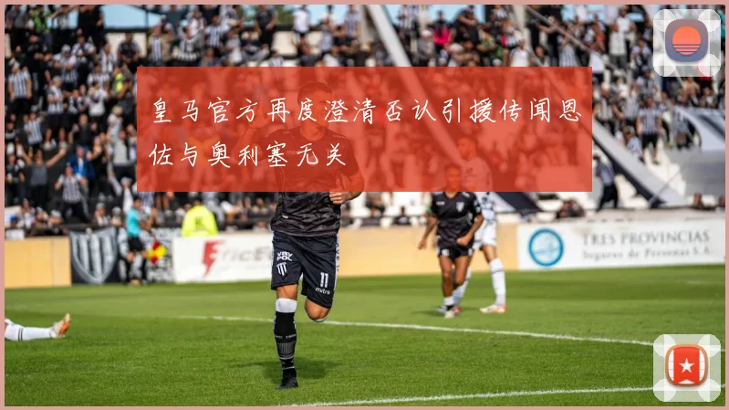 皇马官方再度澄清否认引援传闻恩佐与奥利塞无关