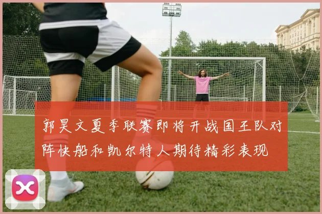 郭昊文夏季联赛即将开战国王队对阵快船和凯尔特人期待精彩表现