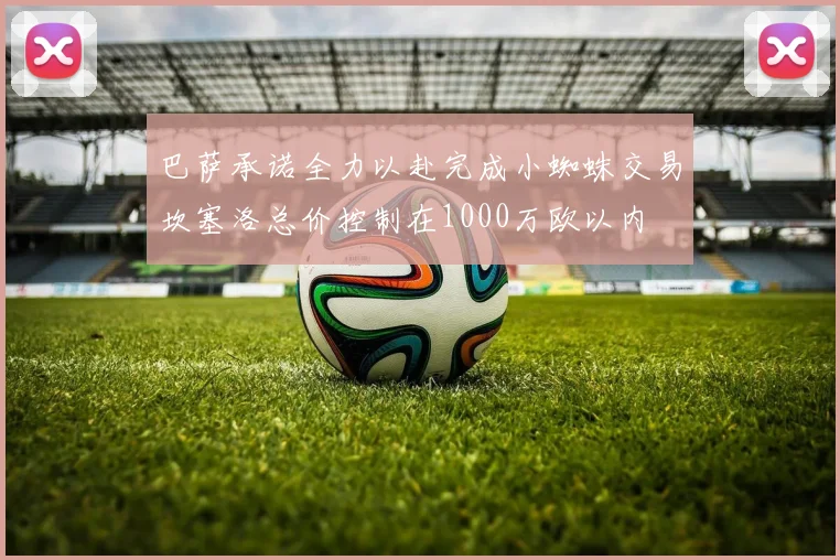 巴萨承诺全力以赴完成小蜘蛛交易坎塞洛总价控制在1000万欧以内