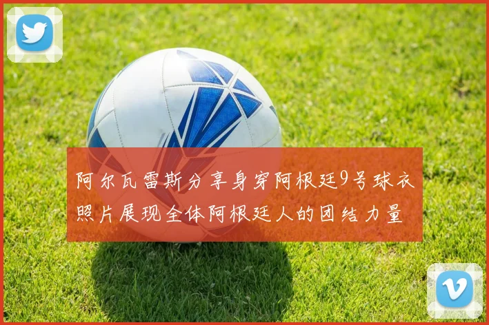 阿尔瓦雷斯分享身穿阿根廷9号球衣照片展现全体阿根廷人的团结力量