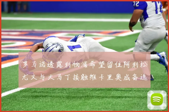 罗马诺透露利物浦希望留住阿利松尤文与大马丁接触维卡里奥成备选