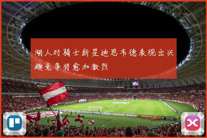 湖人对骑士新星迪恩韦德表现出兴趣竞争将愈加激烈