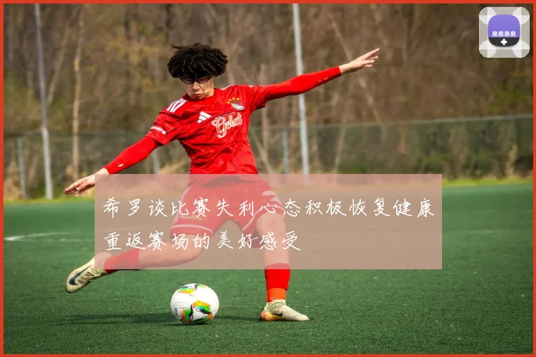 希罗谈比赛失利心态积极恢复健康重返赛场的美好感受