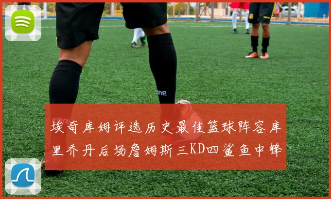 埃奇库姆评选历史最佳篮球阵容库里乔丹后场詹姆斯三KD四鲨鱼中锋