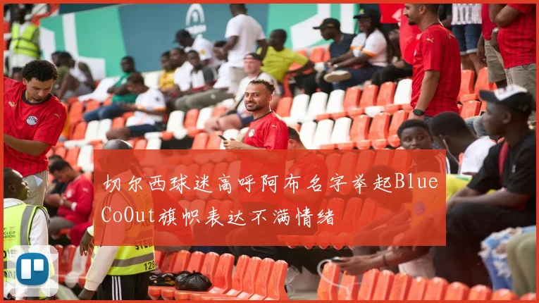 切尔西球迷高呼阿布名字举起BlueCoOut旗帜表达不满情绪