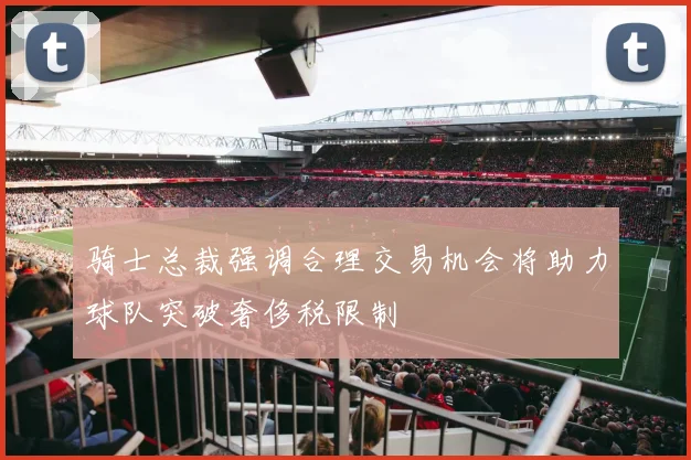 骑士总裁强调合理交易机会将助力球队突破奢侈税限制