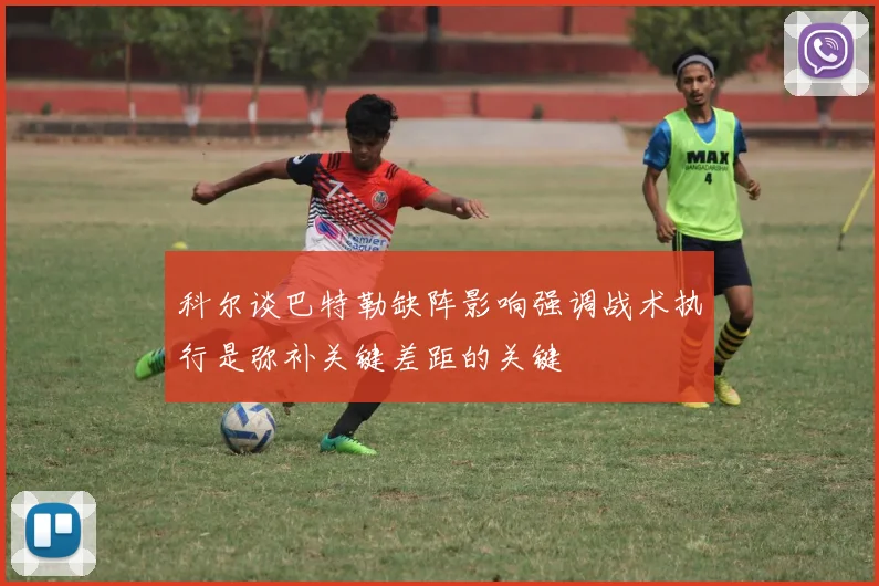 科尔谈巴特勒缺阵影响强调战术执行是弥补关键差距的关键