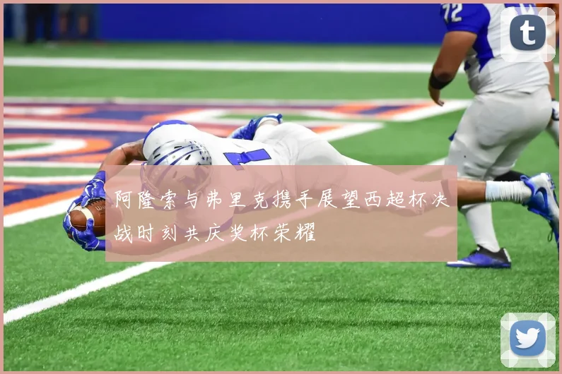 阿隆索与弗里克携手展望西超杯决战时刻共庆奖杯荣耀