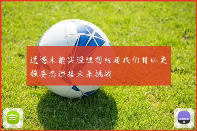遗憾未能实现理想结局我们将以更强姿态迎接未来挑战