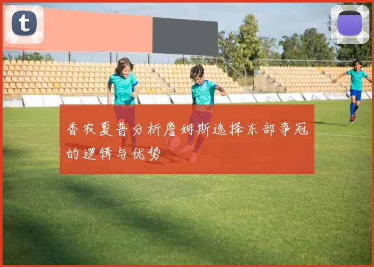 香农夏普分析詹姆斯选择东部争冠的逻辑与优势