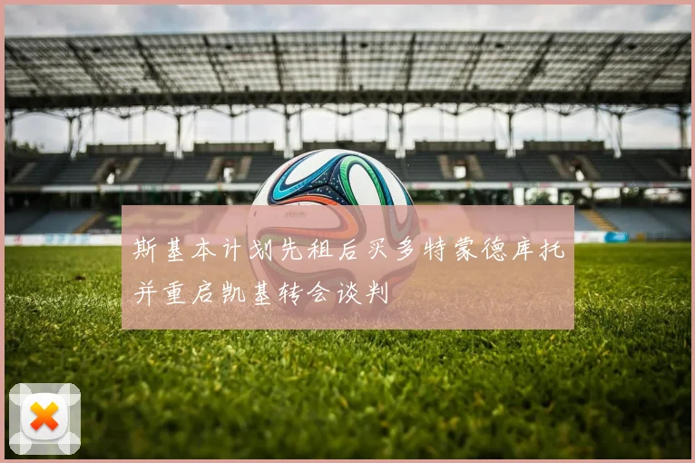 斯基本计划先租后买多特蒙德库托并重启凯基转会谈判
