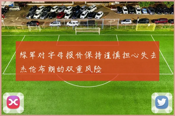 绿军对字母报价保持谨慎担心失去杰伦布朗的双重风险