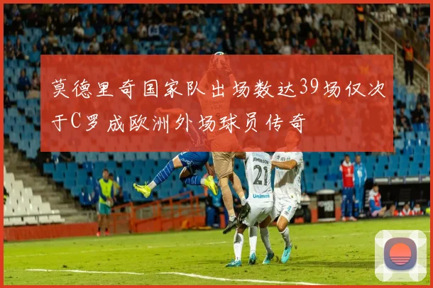 莫德里奇国家队出场数达39场仅次于C罗成欧洲外场球员传奇