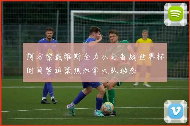 阿方索戴维斯全力以赴备战世界杯时间紧迫聚焦加拿大队动态