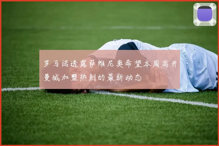罗马诺透露萨维尼奥希望本周离开曼城加盟热刺的最新动态
